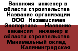 Вакансия «инженер в области строительства» › Название организации ­ ООО “Независимая Экспертиза“ › Название вакансии ­ инженер в области строительства» › Минимальный оклад ­ 35 000 - Калининградская обл., Калининград г. Работа » Вакансии   . Калининградская обл.,Калининград г.